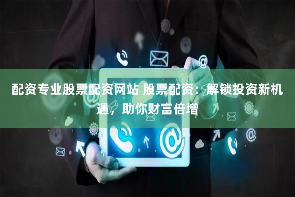 配资专业股票配资网站 股票配资：解锁投资新机遇，助你财富倍增