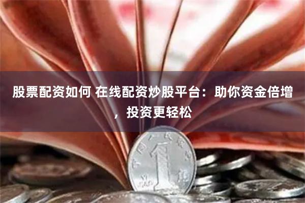股票配资如何 在线配资炒股平台：助你资金倍增，投资更轻松