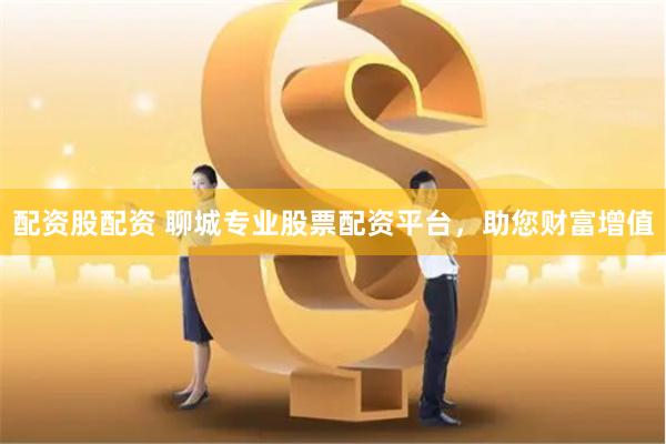 配资股配资 聊城专业股票配资平台，助您财富增值