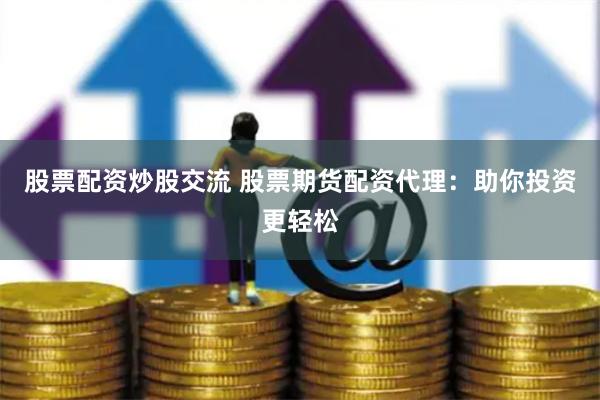 股票配资炒股交流 股票期货配资代理：助你投资更轻松