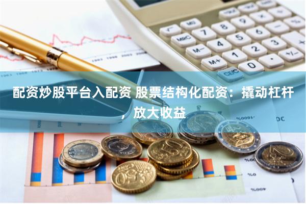 配资炒股平台入配资 股票结构化配资：撬动杠杆，放大收益