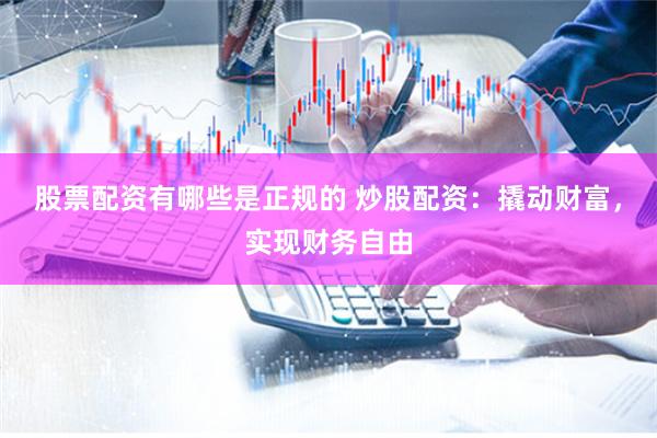 股票配资有哪些是正规的 炒股配资：撬动财富，实现财务自由