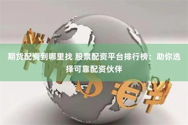 期货配资到哪里找 股票配资平台排行榜：助你选择可靠配资伙伴